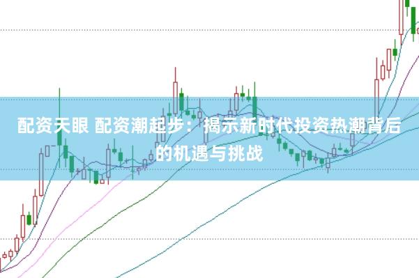 配资天眼 配资潮起步：揭示新时代投资热潮背后的机遇与挑战