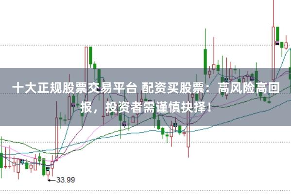十大正规股票交易平台 配资买股票：高风险高回报，投资者需谨慎抉择！