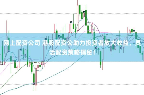 网上配资公司 港股配资公助力投资者放大收益，灵活配资策略揭秘！