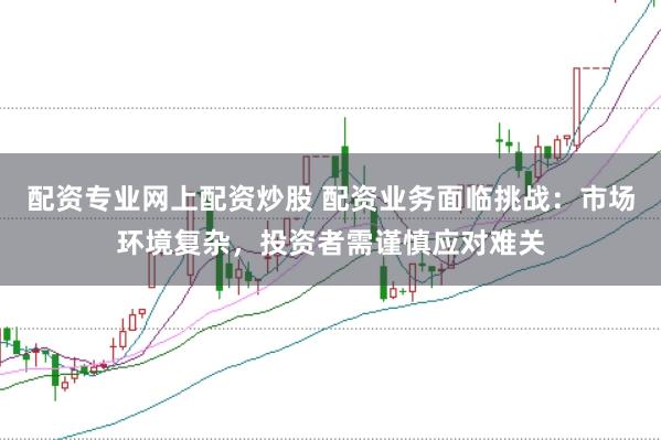 配资专业网上配资炒股 配资业务面临挑战：市场环境复杂，投资者需谨慎应对难关