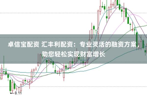卓信宝配资 汇丰利配资：专业灵活的融资方案，助您轻松实现财富增长