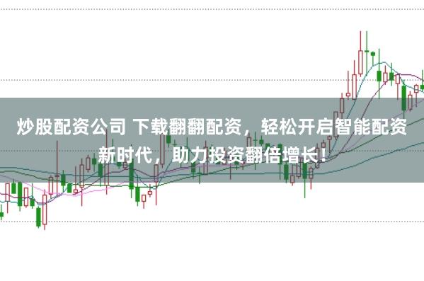 炒股配资公司 下载翻翻配资，轻松开启智能配资新时代，助力投资翻倍增长！