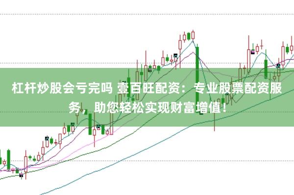 杠杆炒股会亏完吗 壹百旺配资：专业股票配资服务，助您轻松实现财富增值！