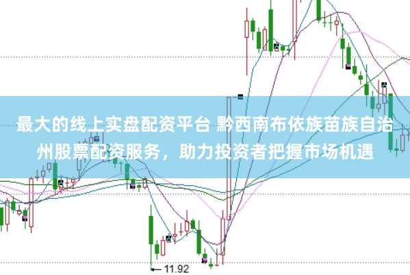 最大的线上实盘配资平台 黔西南布依族苗族自治州股票配资服务，助力投资者把握市场机遇