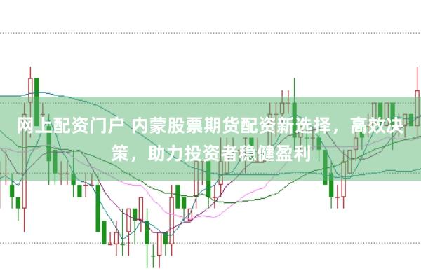 网上配资门户 内蒙股票期货配资新选择，高效决策，助力投资者稳健盈利