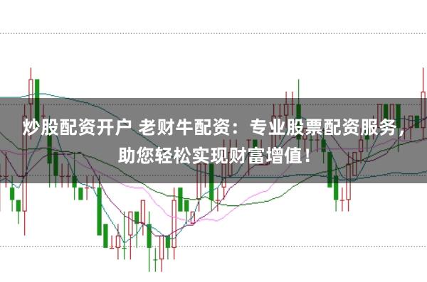 炒股配资开户 老财牛配资：专业股票配资服务，助您轻松实现财富增值！