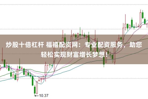 炒股十倍杠杆 福禧配资网：专业配资服务，助您轻松实现财富增长梦想！