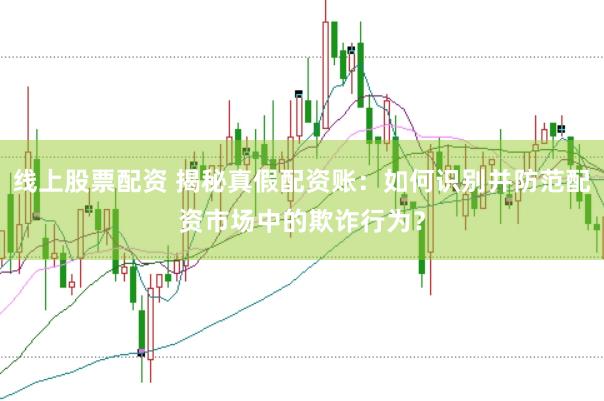线上股票配资 揭秘真假配资账：如何识别并防范配资市场中的欺诈行为？