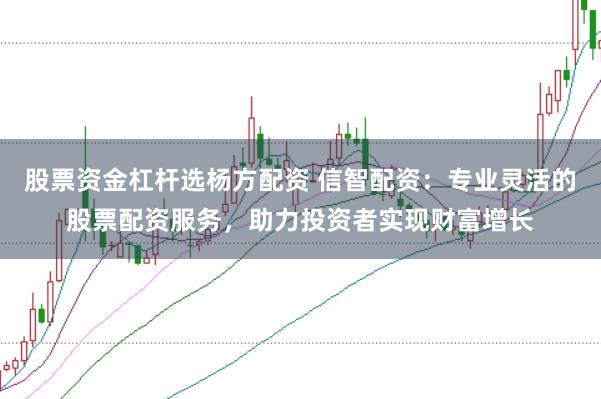 股票资金杠杆选杨方配资 信智配资：专业灵活的股票配资服务，助力投资者实现财富增长