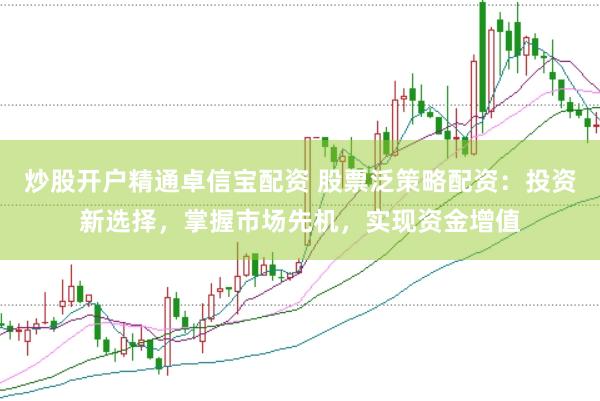 炒股开户精通卓信宝配资 股票泛策略配资：投资新选择，掌握市场先机，实现资金增值