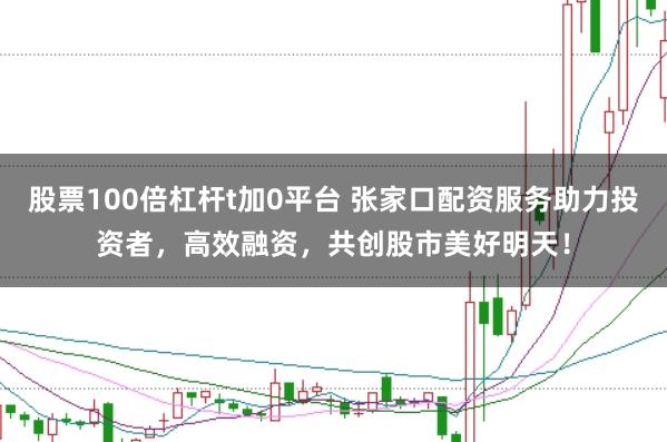股票100倍杠杆t加0平台 张家口配资服务助力投资者，高效融资，共创股市美好明天！