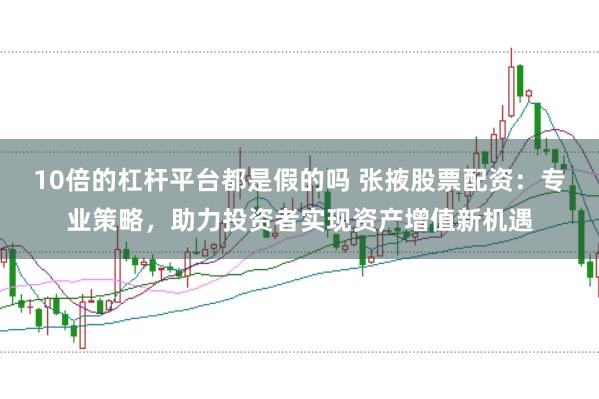 10倍的杠杆平台都是假的吗 张掖股票配资：专业策略，助力投资者实现资产增值新机遇