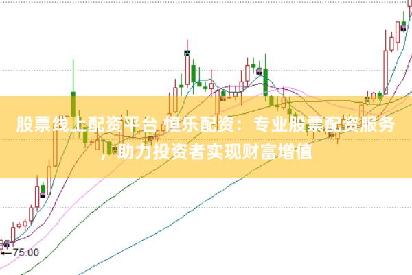 股票线上配资平台 恒乐配资：专业股票配资服务，助力投资者实现财富增值