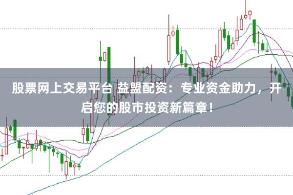 股票网上交易平台 益盟配资：专业资金助力，开启您的股市投资新篇章！