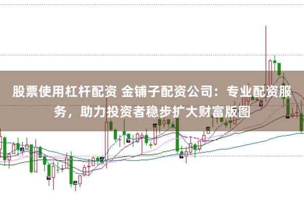 股票使用杠杆配资 金铺子配资公司：专业配资服务，助力投资者稳步扩大财富版图