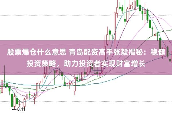 股票爆仓什么意思 青岛配资高手张毅揭秘：稳健投资策略，助力投资者实现财富增长