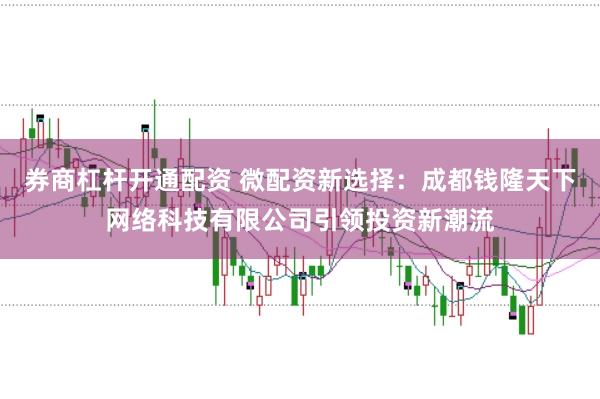 券商杠杆开通配资 微配资新选择：成都钱隆天下网络科技有限公司引领投资新潮流