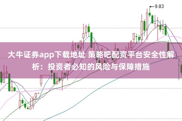 大牛证券app下载地址 策略吧配资平台安全性解析：投资者必知的风险与保障措施