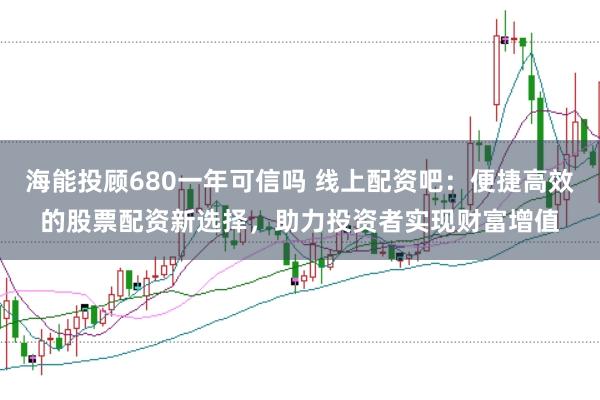 海能投顾680一年可信吗 线上配资吧：便捷高效的股票配资新选择，助力投资者实现财富增值