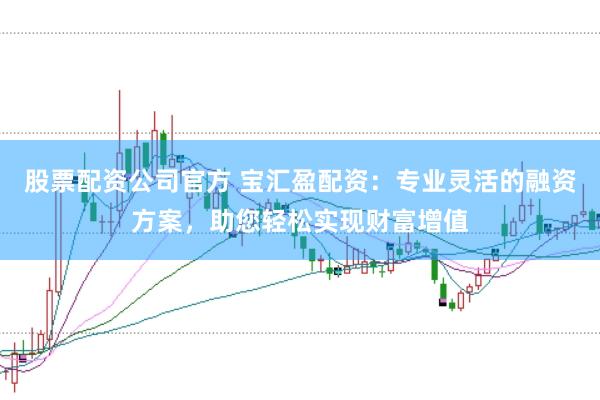 股票配资公司官方 宝汇盈配资：专业灵活的融资方案，助您轻松实现财富增值