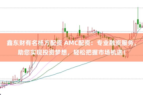 鑫东财有名杨方配资 AMC配资：专业融资服务，助您实现投资梦想，轻松把握市场机遇！