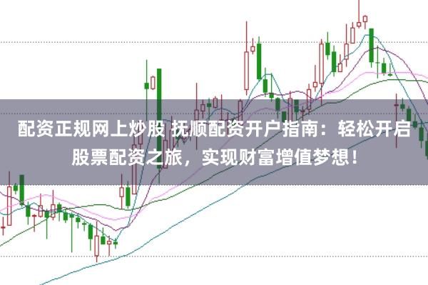 配资正规网上炒股 抚顺配资开户指南：轻松开启股票配资之旅，实现财富增值梦想！