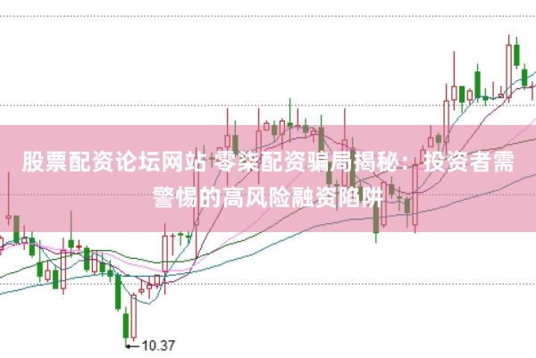 股票配资论坛网站 零柒配资骗局揭秘：投资者需警惕的高风险融资陷阱