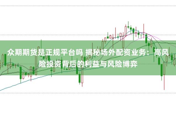 众期期货是正规平台吗 揭秘场外配资业务：高风险投资背后的利益与风险博弈
