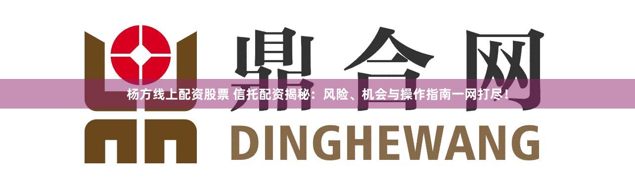 杨方线上配资股票 信托配资揭秘：风险、机会与操作指南一网打尽！