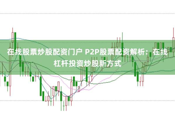 在线股票炒股配资门户 P2P股票配资解析：在线杠杆投资炒股新方式