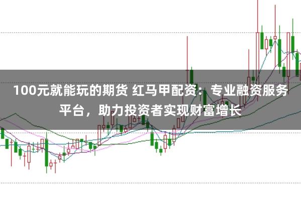 100元就能玩的期货 红马甲配资：专业融资服务平台，助力投资者实现财富增长