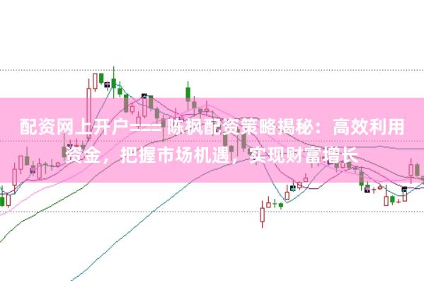 配资网上开户=== 陈枫配资策略揭秘：高效利用资金，把握市场机遇，实现财富增长