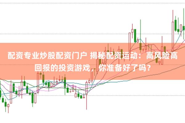 配资专业炒股配资门户 揭秘配资运动：高风险高回报的投资游戏，你准备好了吗？