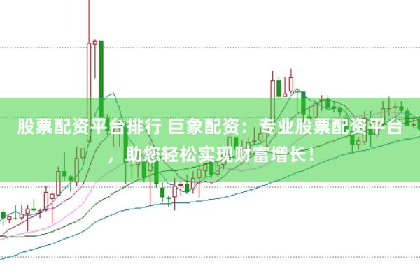 股票配资平台排行 巨象配资：专业股票配资平台，助您轻松实现财富增长！