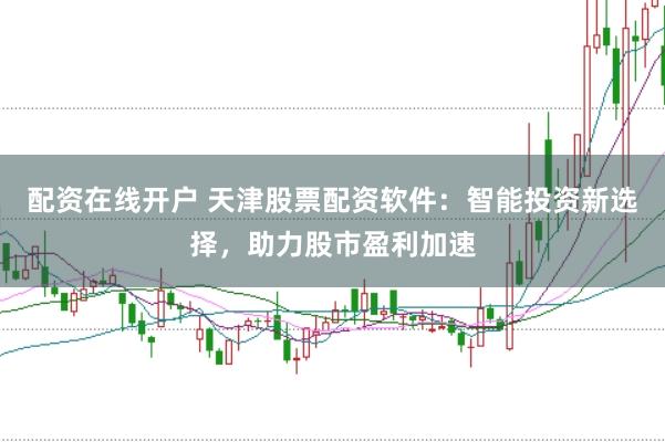 配资在线开户 天津股票配资软件：智能投资新选择，助力股市盈利加速