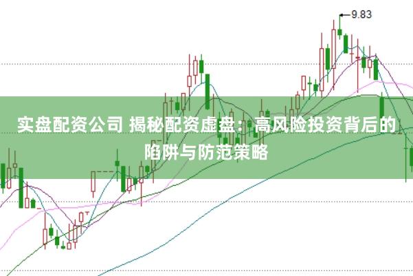 实盘配资公司 揭秘配资虚盘：高风险投资背后的陷阱与防范策略