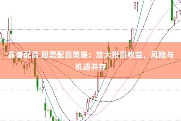 靠谱配资 股票配资策略：放大投资收益，风险与机遇并存