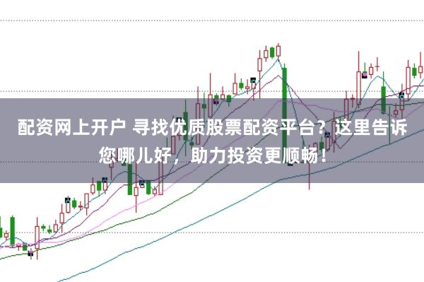 配资网上开户 寻找优质股票配资平台？这里告诉您哪儿好，助力投资更顺畅！