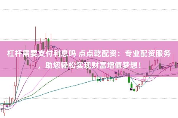 杠杆需要支付利息吗 点点乾配资：专业配资服务，助您轻松实现财富增值梦想！