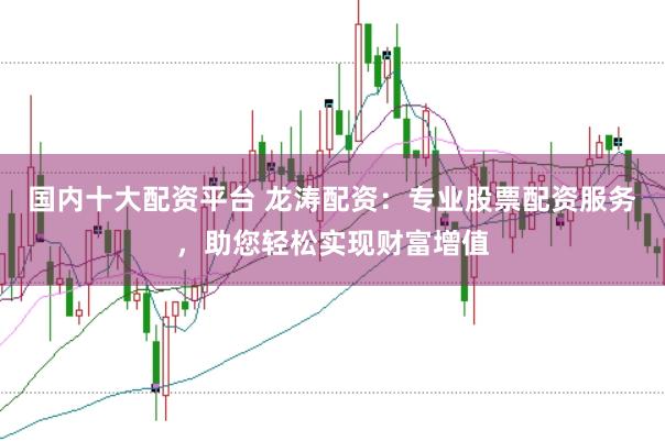 国内十大配资平台 龙涛配资：专业股票配资服务，助您轻松实现财富增值