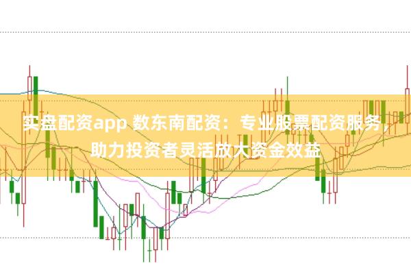 实盘配资app 数东南配资：专业股票配资服务，助力投资者灵活放大资金效益