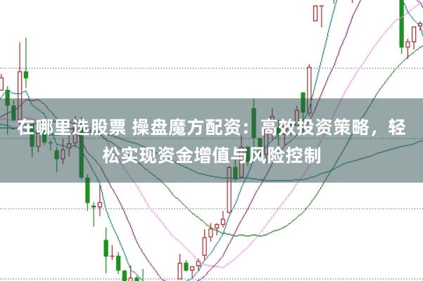 在哪里选股票 操盘魔方配资：高效投资策略，轻松实现资金增值与风险控制
