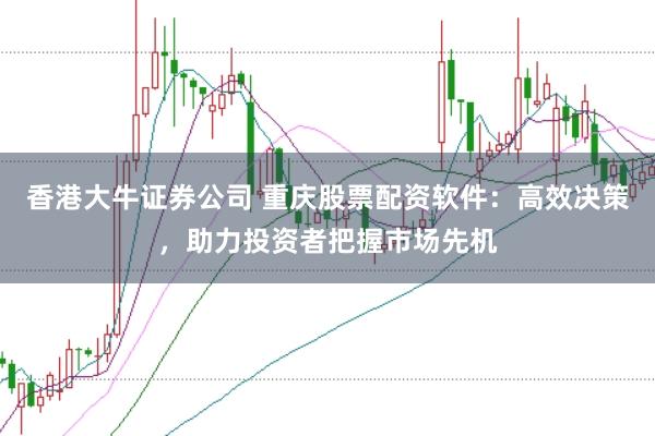 香港大牛证券公司 重庆股票配资软件：高效决策，助力投资者把握市场先机