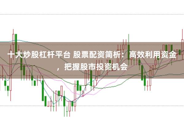 十大炒股杠杆平台 股票配资简析：高效利用资金，把握股市投资机会