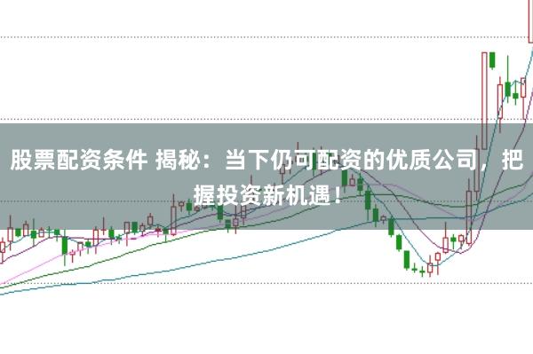股票配资条件 揭秘：当下仍可配资的优质公司，把握投资新机遇！