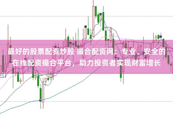 最好的股票配资炒股 撮合配资网：专业、安全的在线配资撮合平台，助力投资者实现财富增长