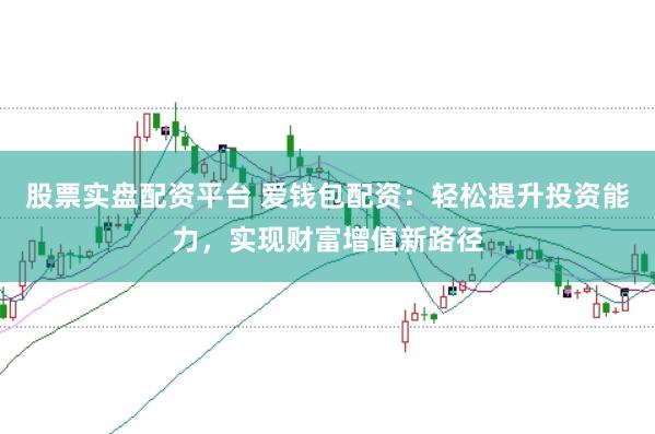 股票实盘配资平台 爱钱包配资：轻松提升投资能力，实现财富增值新路径