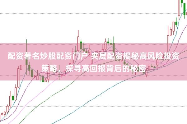 配资著名炒股配资门户 夹层配资揭秘高风险投资策略，探寻高回报背后的秘密