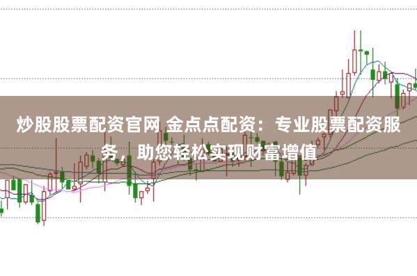 炒股股票配资官网 金点点配资：专业股票配资服务，助您轻松实现财富增值