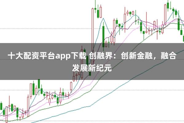 十大配资平台app下载 创融界：创新金融，融合发展新纪元